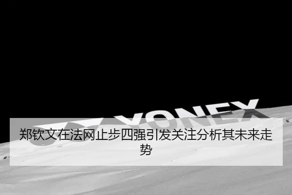 郑钦文在法网止步四强引发关注分析其未来走势